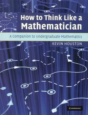 How to Think Like a Mathematician: A Companion to Undergraduate Mathematics by Kevin Houston