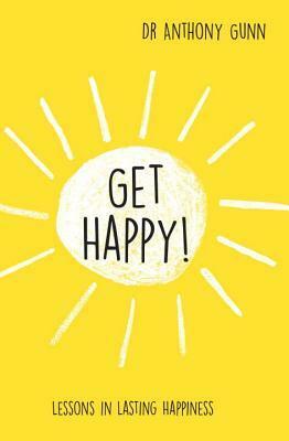 Get Happy!: Lessons in Lasting Happiness by Anthony Gunn