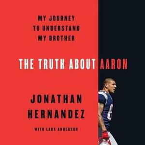 The Truth About Aaron: My Journey to Understand My Brother by Jonathan Hernández, Lars Anderson, Josh Bloomberg