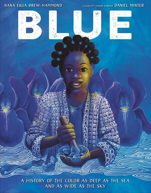 Blue: A History of the Color as Deep as the Sea and as Wide as the Sky by Nana Ekua Brew-Hammond, Daniel Minter