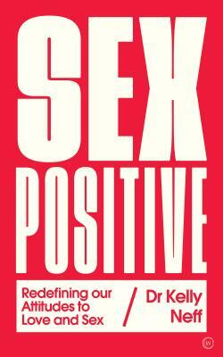 Sex Positive: Redefining Our Attitudes to Love & Sex by Kelly Neff