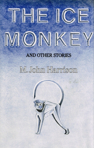 The Ice Monkey and Other Stories by M. John Harrison