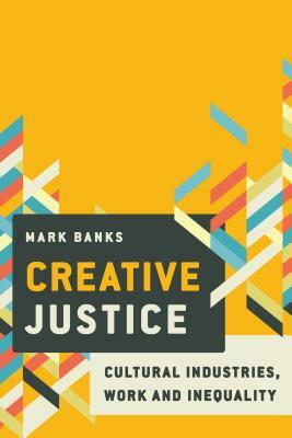 Creative Justice: Cultural Industries, Work and Inequality by Mark Banks