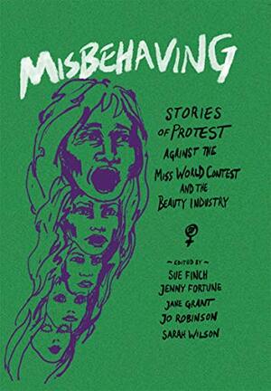 Misbehaving: Stories of Protest Against the Miss World Contest and the Beauty Industry by Jane Grant, Jo Robinson, Sarah Wilson, Jenny Fortune, Sue Finch