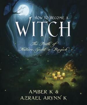 How to Become a Witch: The Path of Nature, Spirit & Magick by Amber K, Azrael Arynn K