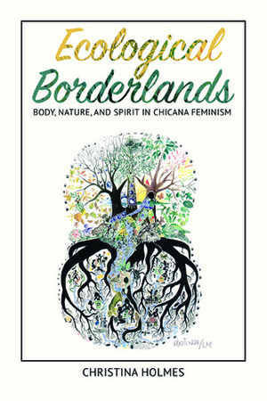 Ecological Borderlands: Body, Nature, and Spirit in Chicana Feminism by Christina Holmes