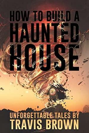 How to Build a Haunted House: Strange, Unsettling, and Unforgettable Tales by Travis Brown, Velox Books