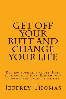 Get off your Butt and change your life: Destroy your limitations, hate your comfort zone, expand your thoughts and expand your life. by Jeffrey Thomas