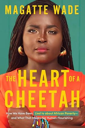 The Heart of A Cheetah: How We Have Been Lied to about African Poverty, and What That Means for Human Flourishing by Magatte Wade