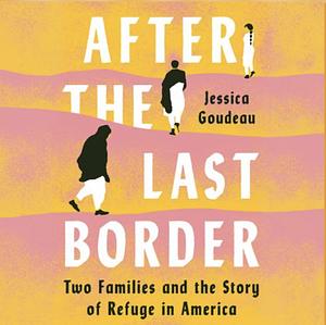 After the Last Border: Two Families and the Story of Refuge in America by Jessica Goudeau