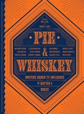 Pie & Whiskey: Writers Under the Influence of Butter & Booze by Kate Lebo, Kate Lebo, Samuel Ligon, Virginia Reeves