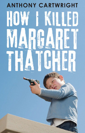 How I Killed Margaret Thatcher by Anthony Cartwright