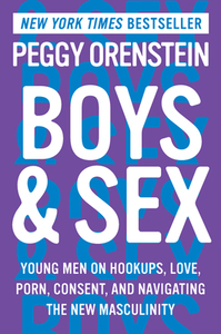 Boys & Sex: Young Men on Hookups, Love, Porn, Consent, and Navigating the New Masculinity by Peggy Orenstein