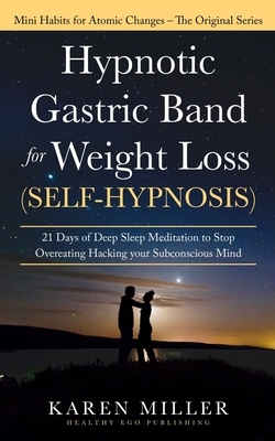 Hypnotic Gastric Band for Weight Loss (Self-Hypnosis): 21 Days of Deep Sleep Meditation to Stop Overeating Hacking your Subconscious Mind (Mini Habits by Karen Miller