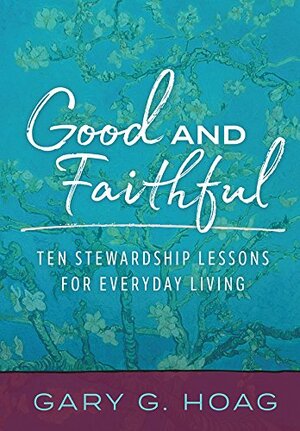 Good and Faithful: Ten Stewardship Lessons for Everyday Living by Gary G. Hoag