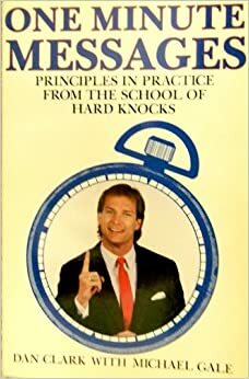 One Minute Messages: Principles in Practice From the School of Hard Knocks by Dan Clark, Michael Gale