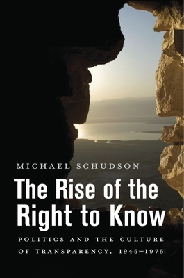 The Rise of the Right to Know: Politics and the Culture of Transparency, 1945-1975 by Michael Schudson