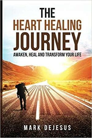 The Heart Healing Journey: Awaken, Heal and Transform Your Life by Mark DeJesus