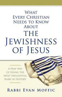 What Every Christian Needs to Know about the Jewishness of Jesus: A New Way of Seeing the Most Influential Rabbi in History by Evan Moffic