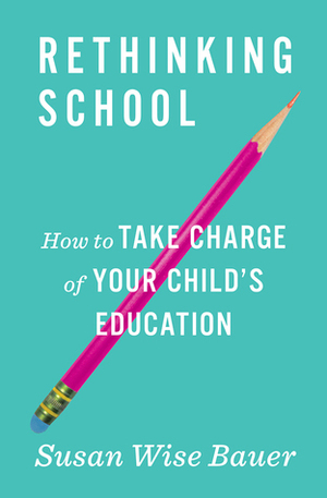 Rethinking School: How to Take Charge of Your Child's Education by Susan Wise Bauer