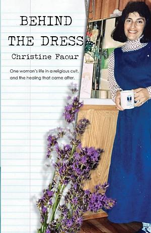 Behind the Dress: One Woman's Life in a Religious Cult and the Healing that Came Later by Christine Faour