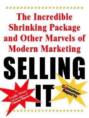 Selling It: The Incredible Shrinking Package and Other Marvels of Modern Marketing by Consumer Reports Editors, Leslie Ware