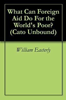 What Can Foreign Aid Do For the World's Poor? by Branko Milanović, Steve Radelet, Will Wilkinson, Deepak Lal, William Easterly