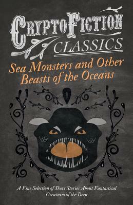Sea Monsters and Other Beasts of the Oceans - A Fine Selection of Short Stories about Fantastical Creatures of the Deep by William Hope Hodgson, Henry de Vere Stacpoole, James Robinson Planché, Waldon Allan Curtis, Fletcher Pratt, John Conroy Hutcherson, Charles G.D. Roberts, Rudyard Kipling, H.G. Wells
