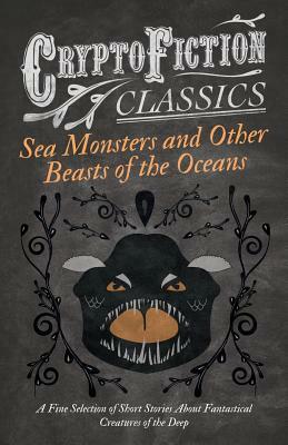 Sea Monsters and Other Beasts of the Oceans - A Fine Selection of Short Stories about Fantastical Creatures of the Deep by Waldon Allan Curtis, Rudyard Kipling, Fletcher Pratt, Henry de Vere Stacpoole, William Hope Hodgson, John Conroy Hutcherson, James Robinson Planché, Charles G.D. Roberts, H.G. Wells