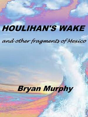 Houlihan's Wake and Other Fragments of Mexico by Bryan Murphy