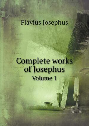 Complete Works of Josephus, Vol 1 by Flavius Josephus