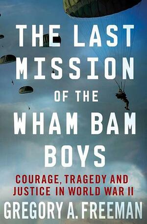 The Last Mission of the Wham Bam Boys: Courage, Tragedy, and Justice in World War II by Gregory A. Freeman