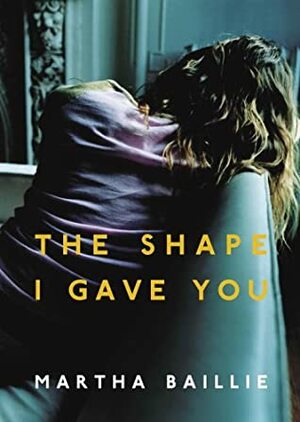 The Shape I Gave You by Martha Baillie