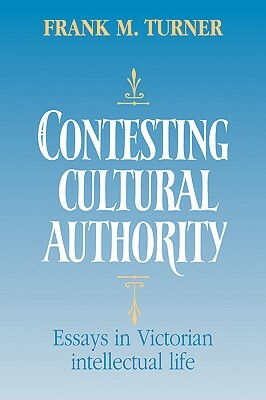 Contesting Cultural Authority: Essays in Victorian Intellectual Life by Frank M. Turner, Turner Frank M.