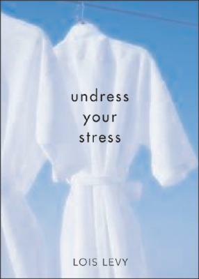 Undress Your Stress: 30 Curiously Fun Ways To Take Off Tension by Lois Levy