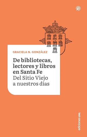 De bibliotecas, lectores y libros de Santa Fe. Del Sitio Viejo a nuestros días by Graciela N. González