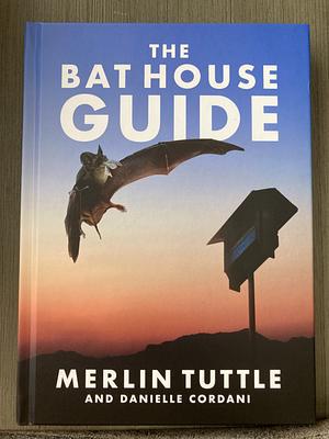 The Bat House Guide by Danielle Cordani, Merlin Tuttle, Merlin Tuttle
