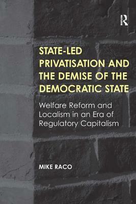 State-Led Privatisation and the Demise of the Democratic State: Welfare Reform and Localism in an Era of Regulatory Capitalism by Mike Raco