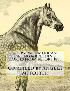 Show-Me: American Racing & Breeding Horses From Before 1895 by Angela M. Foster