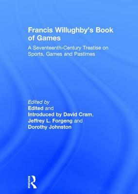 Francis Willughby's Book of Games: A Seventeenth-Century Treatise on Sports, Games and Pastimes by Jeffrey L. Forgeng, David Cram