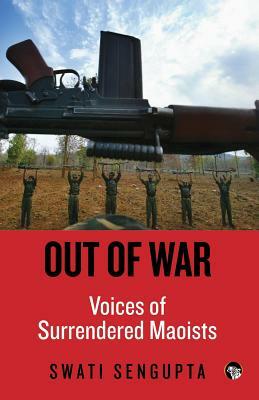 Out of War: Voices of Surrendered Maoists by Swati Sengupta