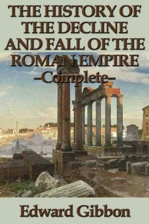 The History of the Decline and Fall of the Roman Empire - Complete by Edward Gibbon