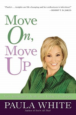 Move On, Move Up: Turn Yesterday's Trials Into Today's Triumphs by Paula White