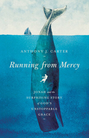Running from Mercy: Jonah and the Surprising Story of God's Unstoppable Grace by Anthony Carter
