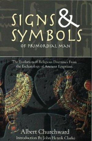 Signs & Symbols of Primordial Man: The Evolution of Religious Doctrines from the Eschatology of the Ancient Egyptians by Albert Churchward, John Henrik Clarke