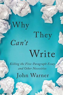 Why They Can't Write: Killing the Five-Paragraph Essay and Other Necessities by John Warner
