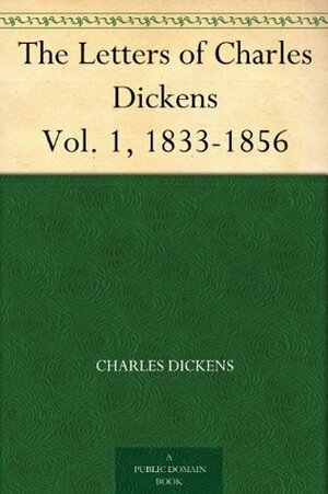 The Letters of Charles Dickens Vol. 1, 1833-1856 by Mamie Dickens, Charles Dickens, Georgina Hogarth