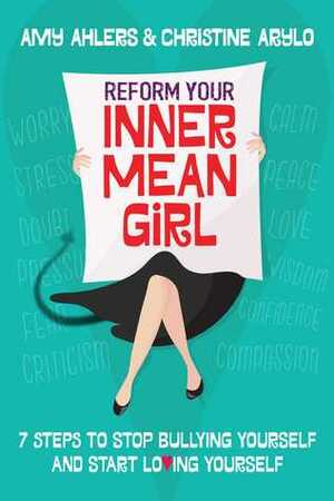 Reform Your Inner Mean Girl: 7 Steps to Stop Bullying Yourself and Start Loving Yourself by Amy Ahlers, Christine Arylo