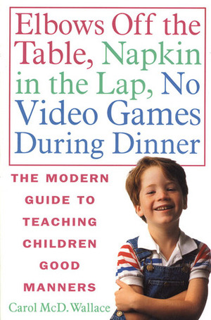 Elbows Off the Table, Napkin in the Lap, No Video Games During Dinner: The Modern Guide to Teaching Children Good Manners by Carol Wallace