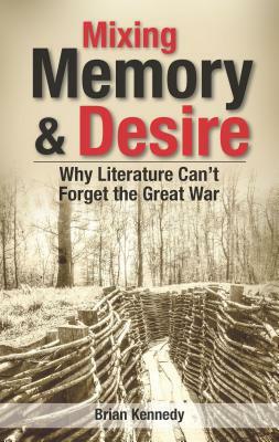 Mixing Memory & Desire: Why Literature Can't Forget the Great War by Brian Kennedy